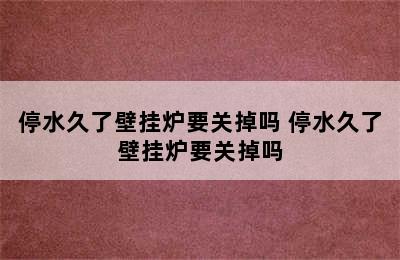 停水久了壁挂炉要关掉吗 停水久了壁挂炉要关掉吗